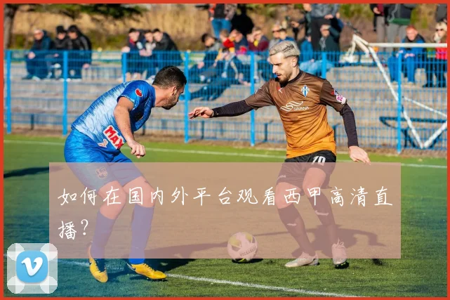 如何在国内外平台观看西甲高清直播?