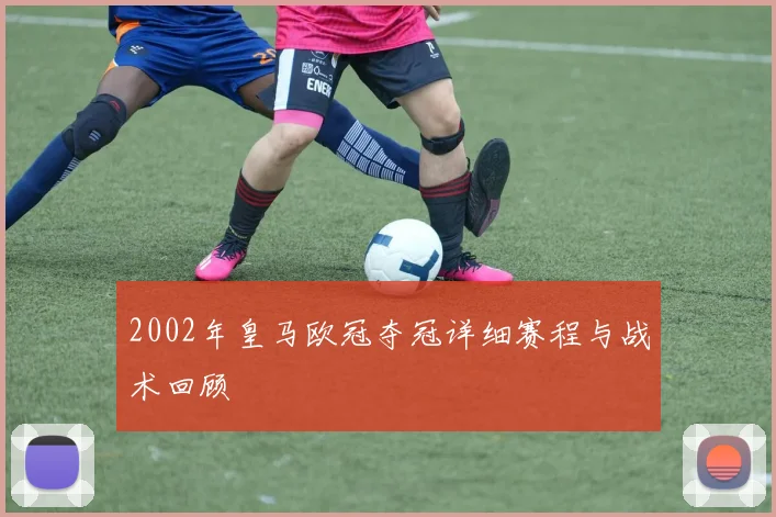 2002年皇马欧冠夺冠详细赛程与战术回顾