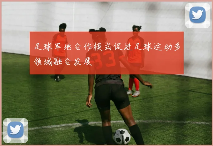 足球军地合作模式促进足球运动多领域融合发展