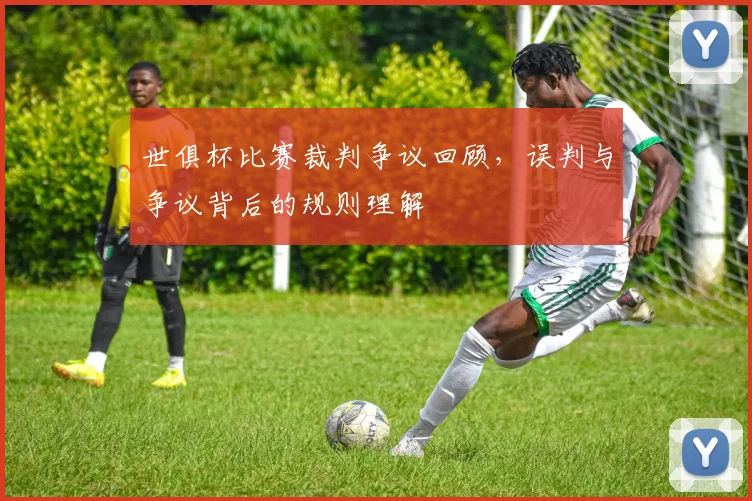 世俱杯比赛裁判争议回顾，误判与争议背后的规则理解