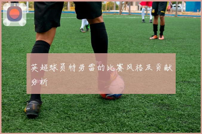 英超球员特劳雷的比赛风格及贡献分析