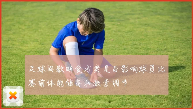 足球间歇断食方案是否影响球员比赛前体能储备和激素调节