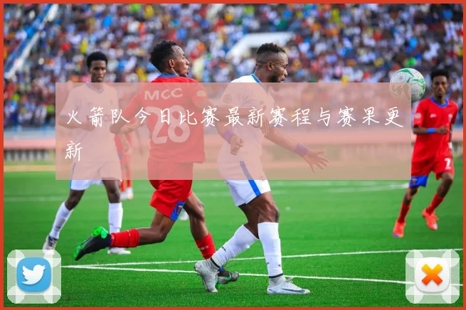 火箭队今日比赛最新赛程与赛果更新