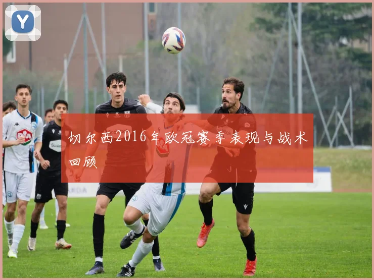 切尔西2016年欧冠赛季表现与战术回顾