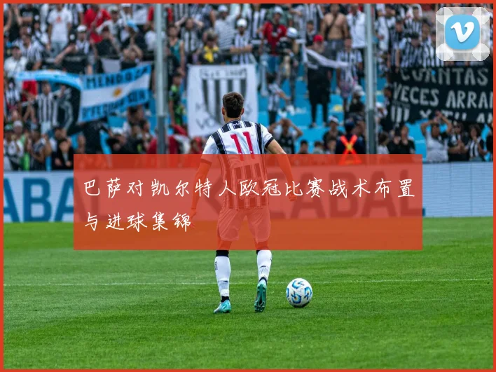 巴萨对凯尔特人欧冠比赛战术布置与进球集锦