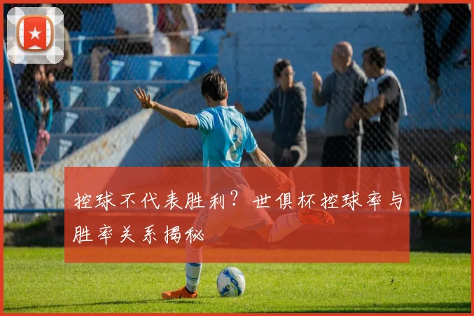 控球不代表胜利？世俱杯控球率与胜率关系揭秘