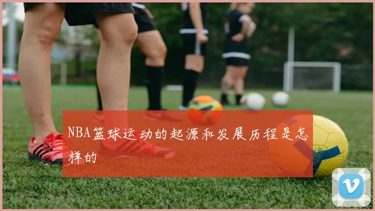 NBA篮球运动的起源和发展历程是怎样的