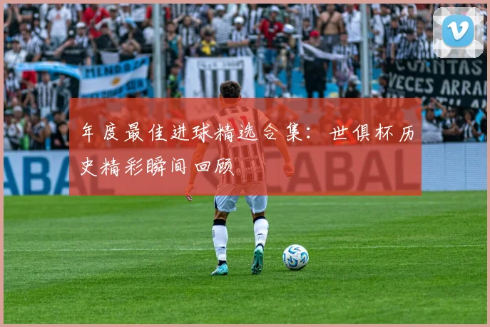 年度最佳进球精选合集：世俱杯历史精彩瞬间回顾