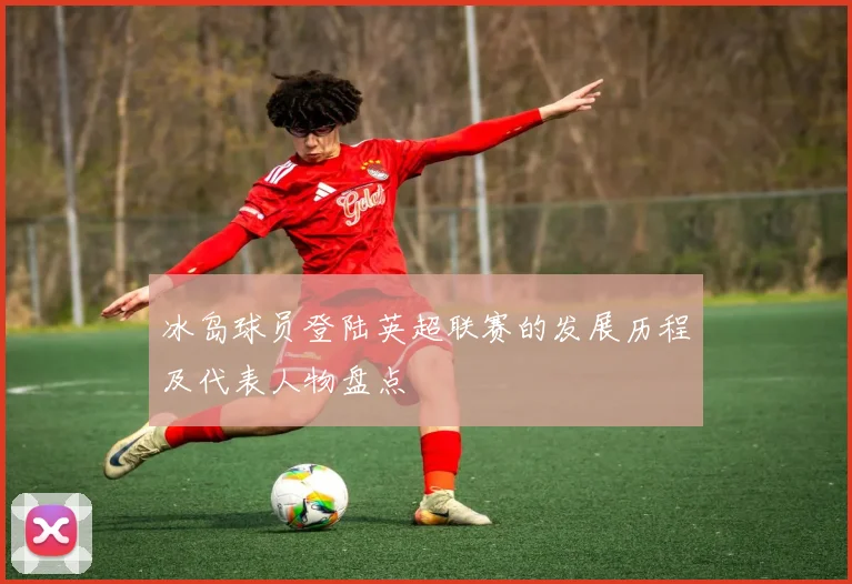 冰岛球员登陆英超联赛的发展历程及代表人物盘点