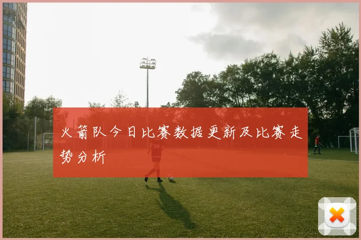 火箭队今日比赛数据更新及比赛走势分析