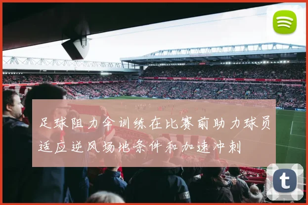 足球阻力伞训练在比赛前助力球员适应逆风场地条件和加速冲刺