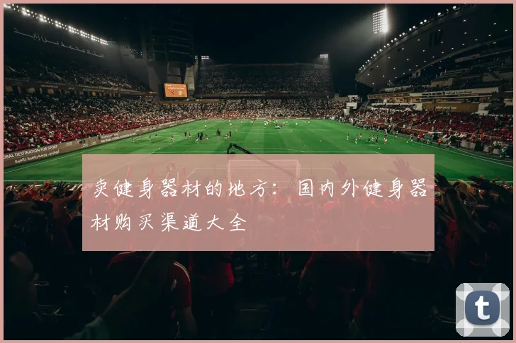 卖健身器材的地方：国内外健身器材购买渠道大全