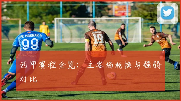 西甲赛程全览：主客场轮换与强弱对比