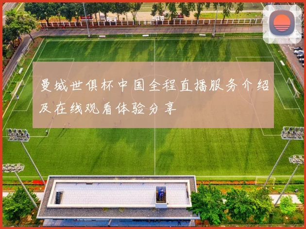 曼城世俱杯中国全程直播服务介绍及在线观看体验分享