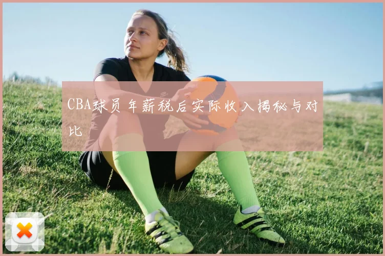 CBA球员年薪税后实际收入揭秘与对比